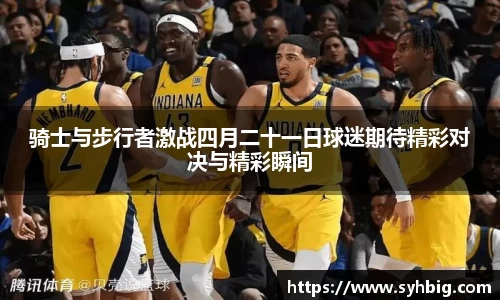 骑士与步行者激战四月二十一日球迷期待精彩对决与精彩瞬间