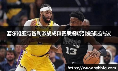 塞尔维亚与智利激战成和赛果揭晓引发球迷热议