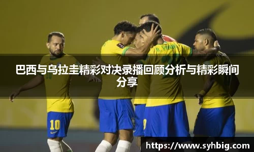 巴西与乌拉圭精彩对决录播回顾分析与精彩瞬间分享