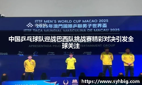中国乒乓球队迎战巴西队挑战赛精彩对决引发全球关注