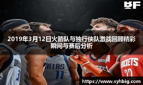 2019年3月12日火箭队与独行侠队激战回顾精彩瞬间与赛后分析