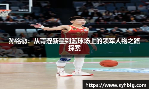孙铭徽：从青涩新星到篮球场上的领军人物之路探索