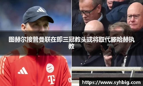 图赫尔接管曼联在即三冠教头或将取代滕哈赫执教
