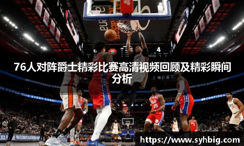 76人对阵爵士精彩比赛高清视频回顾及精彩瞬间分析