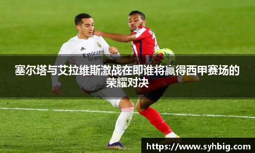 塞尔塔与艾拉维斯激战在即谁将赢得西甲赛场的荣耀对决