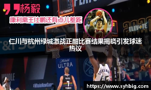 仁川与杭州绿城激战正酣比赛结果揭晓引发球迷热议