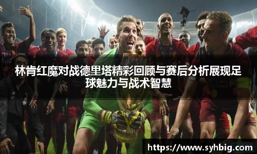 林肯红魔对战德里塔精彩回顾与赛后分析展现足球魅力与战术智慧
