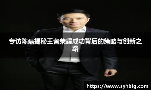 专访陈磊揭秘王者荣耀成功背后的策略与创新之路