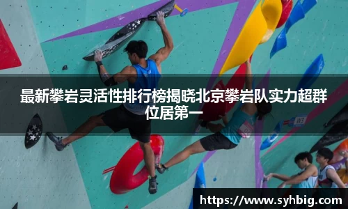 最新攀岩灵活性排行榜揭晓北京攀岩队实力超群位居第一